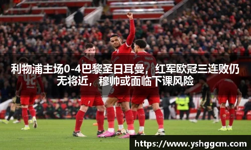 利物浦主场0-4巴黎圣日耳曼，红军欧冠三连败仍无将近，穆帅或面临下课风险