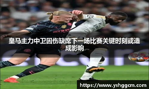 皇马主力中卫因伤缺席下一场比赛关键时刻或造成影响