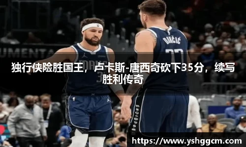 独行侠险胜国王，卢卡斯-唐西奇砍下35分，续写胜利传奇