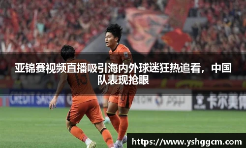 亚锦赛视频直播吸引海内外球迷狂热追看，中国队表现抢眼