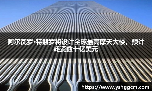 阿尔瓦罗·特赫罗将设计全球最高摩天大楼，预计耗资数十亿美元