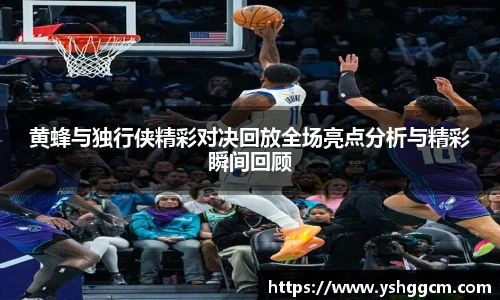 黄蜂与独行侠精彩对决回放全场亮点分析与精彩瞬间回顾
