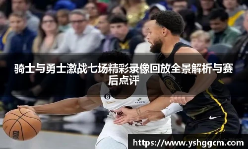 骑士与勇士激战七场精彩录像回放全景解析与赛后点评