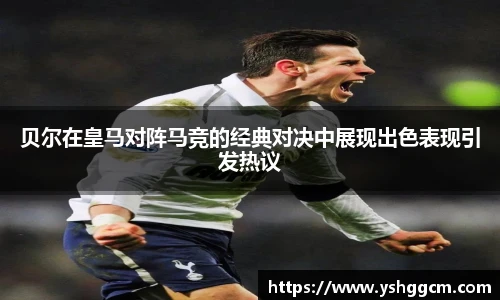贝尔在皇马对阵马竞的经典对决中展现出色表现引发热议