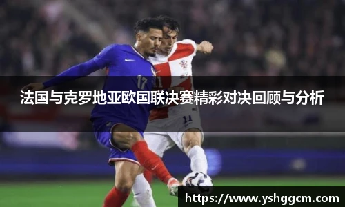 法国与克罗地亚欧国联决赛精彩对决回顾与分析