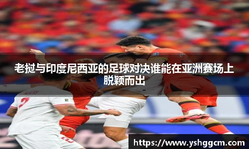 老挝与印度尼西亚的足球对决谁能在亚洲赛场上脱颖而出