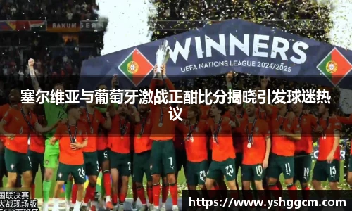 塞尔维亚与葡萄牙激战正酣比分揭晓引发球迷热议